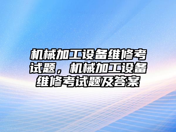 機械加工設備維修考試題，機械加工設備維修考試題及答案